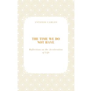 Carlos, Antonio The Time We Do Not Have: Reflections on the Acceleration of Life (Time, Work and Weariness) Carlos, Antonio The Time We Do Not Have: Reflections on the Acceleration of Life (Time, Work and Weariness)