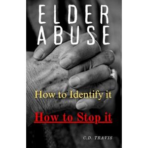 Travis, C D Elder Abuse: Protect Your Loved Ones, Spot the Warning Signs, and Take Action A Life-Saving Guide to Preventing and Stopping Elder Abuse for Good Travis, C D Elder Abuse: Protect Your Loved Ones, Spot the Warning Signs, and Take Action A Life-Saving Guide to Preventing and Stopping Elder Abuse for Good
