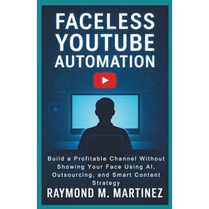 M. Martinez, Raymond Faceless YouTube Automation: Build a Profitable Channel Without Showing Your Face Using AI, Outsourcing, and Smart Content Strategy M. Martinez, Raymond Faceless YouTube Automation: Build a Profitable Channel Without Showing Your Face Using AI, Outsourcing, and Smart Content Strategy