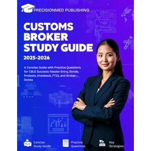 Publishing, Precisionmed Customs Broker Study Guide 2025-2026: A Concise Guide with Practice Questions for CBLE Success: Master Entry, Bonds, Protests, Drawback, FTZs, and Broker Duties. Publishing, Precisionmed Customs Broker Study Guide 2025-2026: A Concise Guide with Practice Questions for CBLE Success: Master Entry, Bonds, Protests, Drawback, FTZs, and Broker Duties.