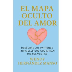 Hernández Manso, Wendy EL MAPA OCULTO DEL AMOR: DESCUBRE LOS PATRONES INVISIBLES QUE GOBIERNAN TUS RELACIONES Hernández Manso, Wendy EL MAPA OCULTO DEL AMOR: DESCUBRE LOS PATRONES INVISIBLES QUE GOBIERNAN TUS RELACIONES