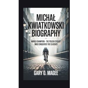 O. MAGEE, GARY MICHAŁ KWIATKOWSKI BIOGRAPHY: World Champion The Polish Cyclist Who Conquered the Classics O. MAGEE, GARY MICHAŁ KWIATKOWSKI BIOGRAPHY: World Champion The Polish Cyclist Who Conquered the Classics