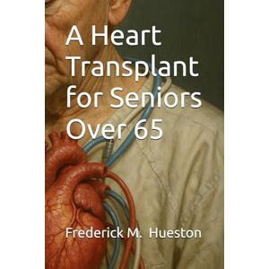 Hueston, Frederick M A Heart Transplant for Seniors Over 65 Hueston, Frederick M A Heart Transplant for Seniors Over 65