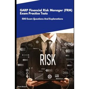 Brown, Steve GARP Financial Risk Manager (FRM) Exam Practice Tests: 500 Exam Questions And Explanations Brown, Steve GARP Financial Risk Manager (FRM) Exam Practice Tests: 500 Exam Questions And Explanations