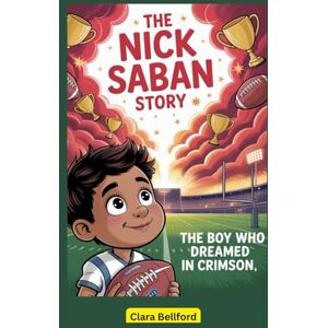 Bellford, Clara The Nick Saban Story: The Boy Who Dreamed in Crimson Bellford, Clara The Nick Saban Story: The Boy Who Dreamed in Crimson