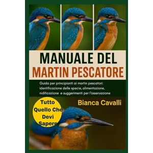 Cavalli, Bianca MANUALE DEL MARTIN PESCATORE: Guida per principianti ai martin pescatori: identificazione delle specie, alimentazione, nidificazione, comportamento e suggerimenti per l'osservazione Cavalli, Bianca MANUALE DEL MARTIN PESCATORE: Guida per principianti ai martin pescatori: identificazione delle specie, alimentazione, nidificazione, comportamento e suggerimenti per l'osservazione