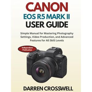 Crosswell, Darren Canon EOS R5 Mark II User Guide: Simple Manual for Mastering Photography Settings, Video Production, and Advanced Features for All Skill Levels Crosswell, Darren Canon EOS R5 Mark II User Guide: Simple Manual for Mastering Photography Settings, Video Production, and Advanced Features for All Skill Levels