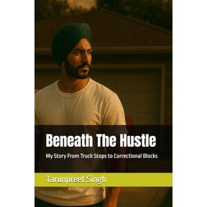 Singh, Mr. Tarunpreet Beneath The Hustle: My Story From Truck Stops to Correctional Blocks Singh, Mr. Tarunpreet Beneath The Hustle: My Story From Truck Stops to Correctional Blocks