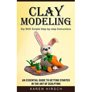 Hirsch, Karen Clay Modeling: Diy With Simple Step-by-step Instructions (An Essential Guide to Getting Started in the Art of Sculpting) Hirsch, Karen Clay Modeling: Diy With Simple Step-by-step Instructions (An Essential Guide to Getting Started in the Art of Sculpting)