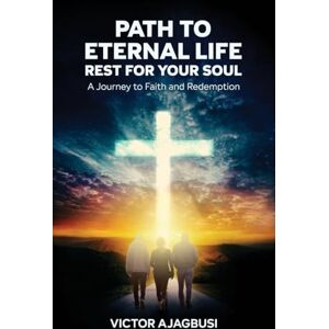 Ajagbusi, Victor A. Path To Eternal Life Rest For Your Soul: A Journey to Faith and Redemption Ajagbusi, Victor A. Path To Eternal Life Rest For Your Soul: A Journey to Faith and Redemption