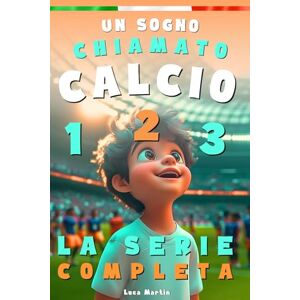 Martin, Luca Un Sogno Chiamato Calcio La Serie Completa: Un Libro Sul Calcio Per Bambini Delle Elementari, Per La Fiducia In Se Stessi, Lo Spirito Di Squadra E La Bellezza Di Credere Nei Propri Sogni Martin, Luca Un Sogno Chiamato Calcio La Serie Completa: Un Libro Sul Calcio Per Bambini Delle Elementari, Per La Fiducia In Se Stessi, Lo Spirito Di Squadra E La Bellezza Di Credere Nei Propri Sogni
