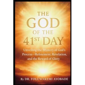 Ayobade, Dr Foluwakemi The God of the 41st Day: Unveiling the mystery God process :Refinement, Revelation and The Reward of Glory Ayobade, Dr Foluwakemi The God of the 41st Day: Unveiling the mystery God process :Refinement, Revelation and The Reward of Glory