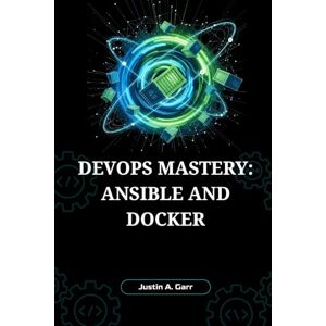 Garr, Justin A. DEVOPS MASTERY: ANSIBLE AND DOCKER: The Ultimate Guide to Building, Shipping, and Running Scalable Applications with Automation and Containerization Garr, Justin A. DEVOPS MASTERY: ANSIBLE AND DOCKER: The Ultimate Guide to Building, Shipping, and Running Scalable Applications with Automation and Containerization