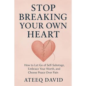 David, Ateeq Stop Breaking Your Own Heart: How to Let Go of Self-Sabotage, Embrace Your Worth, and Choose Peace Over Pain David, Ateeq Stop Breaking Your Own Heart: How to Let Go of Self-Sabotage, Embrace Your Worth, and Choose Peace Over Pain