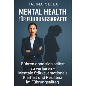 Celea, Talina Mental Health für Führungskräfte: Führen ohne sich selbst zu verlieren – Mentale Stärke, emotionale Klarheit und Resilienz im Führungsalltag Celea, Talina Mental Health für Führungskräfte: Führen ohne sich selbst zu verlieren – Mentale Stärke, emotionale Klarheit und Resilienz im Führungsalltag