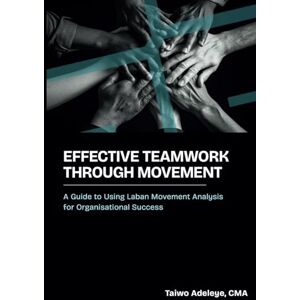 Adeleye, Taiwo Effective Teamwork Through Movement: A Guide to Using Laban Movement Analysis for Organisational Success Adeleye, Taiwo Effective Teamwork Through Movement: A Guide to Using Laban Movement Analysis for Organisational Success