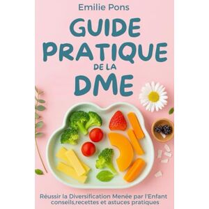 Pons, Emilie GUIDE PRATIQUE DE LA DME: Réussir la Diversification Menée par l'Enfant conseils, recettes et astuces pratiques Pons, Emilie GUIDE PRATIQUE DE LA DME: Réussir la Diversification Menée par l'Enfant conseils, recettes et astuces pratiques