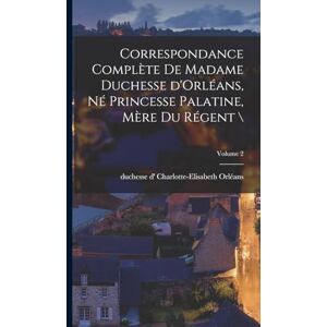 Correspondance complète de madame duchesse d'Orléans, né princesse palatine, mère du régent ; Volume 2 Correspondance complète de madame duchesse d'Orléans, né princesse palatine, mère du régent ; Volume 2