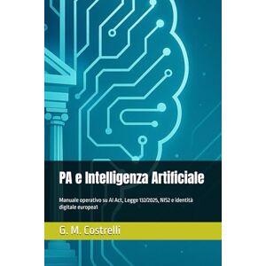 Costrtelli, G. M. PA e Intelligenza Artificiale: Manuale operativo su AI Act, Legge 132/2025, NIS2 e identità digitale europea1 Costrtelli, G. M. PA e Intelligenza Artificiale: Manuale operativo su AI Act, Legge 132/2025, NIS2 e identità digitale europea1