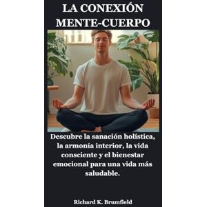 Brumfield, Richard K. LA CONEXIÓN MENTE-CUERPO: Descubre la sanación holística, la armonía interior, la vida consciente y el bienestar emocional para una vida más saludable. Brumfield, Richard K. LA CONEXIÓN MENTE-CUERPO: Descubre la sanación holística, la armonía interior, la vida consciente y el bienestar emocional para una vida más saludable.