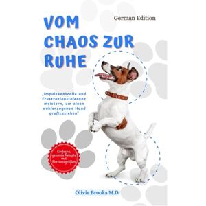 Brooks, Olivia Vom Chaos zur Ruhe: Impulskontrolle und Frustrationstoleranz meistern, um einen wohlerzogenen Hund großzuziehen (FROM CHAOS TO CALM) Brooks, Olivia Vom Chaos zur Ruhe: Impulskontrolle und Frustrationstoleranz meistern, um einen wohlerzogenen Hund großzuziehen (FROM CHAOS TO CALM)