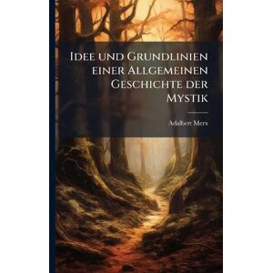 Merx, Adalbert Idee und Grundlinien einer Allgemeinen Geschichte der Mystik Merx, Adalbert Idee und Grundlinien einer Allgemeinen Geschichte der Mystik