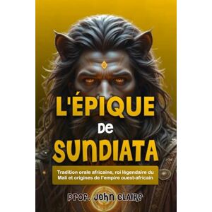 Claire, John L'ÉPIQUE DE SUNDIATA: Tradition orale africaine, roi légendaire du Mali et origines de l’empire ouest-africain Claire, John L'ÉPIQUE DE SUNDIATA: Tradition orale africaine, roi légendaire du Mali et origines de l’empire ouest-africain
