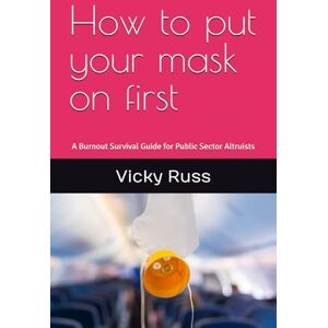 Russ, Vicky How to put your mask on first: A Burnout Survival Guide for Public Sector Altruists Russ, Vicky How to put your mask on first: A Burnout Survival Guide for Public Sector Altruists