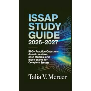 V. Mercer, Talia ISSAP Study Guide 2026–2027: 500+ Practice Questions, Domain Reviews, Case Studies, and Mock Exams for Complete Success V. Mercer, Talia ISSAP Study Guide 2026–2027: 500+ Practice Questions, Domain Reviews, Case Studies, and Mock Exams for Complete Success
