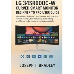 Bradley, Joseph T. LG 34SR60QC-W Curved Smart Monitor Beginner to Pro User Guide: Master UltraWide QHD performance with practical webOS controls, HDR10 tuning, multitasking workflows, and wireless streaming essentials Bradley, Joseph T. LG 34SR60QC-W Curved Smart Monitor Beginner to Pro User Guide: Master UltraWide QHD performance with practical webOS controls, HDR10 tuning, multitasking workflows, and wireless streaming essentials