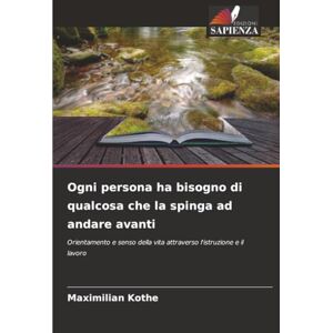 Kothe, Maximilian Ogni persona ha bisogno di qualcosa che la spinga ad andare avanti: Orientamento e senso della vita attraverso l'istruzione e il lavoro Kothe, Maximilian Ogni persona ha bisogno di qualcosa che la spinga ad andare avanti: Orientamento e senso della vita attraverso l'istruzione e il lavoro