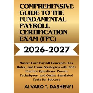 DASHENYI, ALVARO T . Comprehensive Guide to the Fundamental Payroll Certification Exam (FPC) 2026-2027: Master Core Payroll Concepts, Key Rules, and Exam Strategies with ... and Online Simulated Tests for Success DASHENYI, ALVARO T . Comprehensive Guide to the Fundamental Payroll Certification Exam (FPC) 2026-2027: Master Core Payroll Concepts, Key Rules, and Exam Strategies with ... and Online Simulated Tests for Success