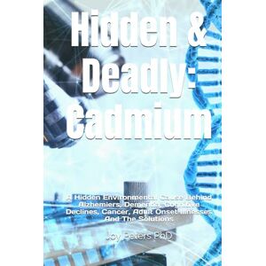 Peters PhD, Joy Hidden & Deadly: Cadmium: A Hidden Environmental Cause Behind Alzhemiers, Dementia, Cognitive Declines, Cancer, Adult Onset Illnesses And The Solutions Peters PhD, Joy Hidden & Deadly: Cadmium: A Hidden Environmental Cause Behind Alzhemiers, Dementia, Cognitive Declines, Cancer, Adult Onset Illnesses And The Solutions