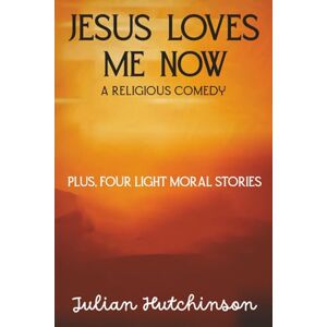 Hutchinson, Julian S. Jesus Loves Me Now: Plus Four Other Light Christian Fiction Stories Hutchinson, Julian S. Jesus Loves Me Now: Plus Four Other Light Christian Fiction Stories