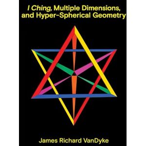 VanDyke, James Richard I Ching, Multiple Dimensions, and Hyper-Spherical Geometry VanDyke, James Richard I Ching, Multiple Dimensions, and Hyper-Spherical Geometry