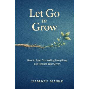Maser, Damion Let Go to Grow: How to Stop Controlling Everything and Reduce Your Stress Maser, Damion Let Go to Grow: How to Stop Controlling Everything and Reduce Your Stress