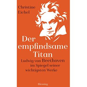 Eichel, Christine Der empfindsame Titan: Ludwig van Beethoven im Spiegel seiner wichtigsten Werke Eichel, Christine Der empfindsame Titan: Ludwig van Beethoven im Spiegel seiner wichtigsten Werke