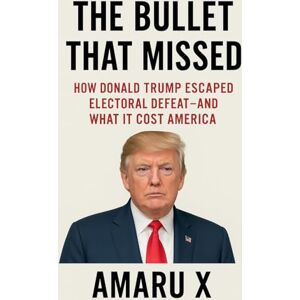 X, Amaru The Bullet That Missed: How Donald Trump Escaped Electoral Defeat and What It Cost America X, Amaru The Bullet That Missed: How Donald Trump Escaped Electoral Defeat and What It Cost America
