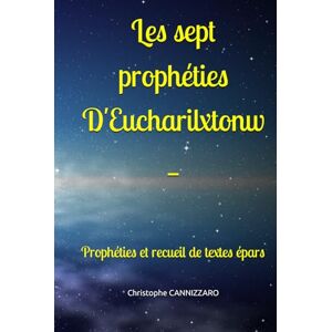CANNIZZARO, Christophe Les sept prophéties D'Eucharilxtonw: Prophéties et recueil de textes épars CANNIZZARO, Christophe Les sept prophéties D'Eucharilxtonw: Prophéties et recueil de textes épars