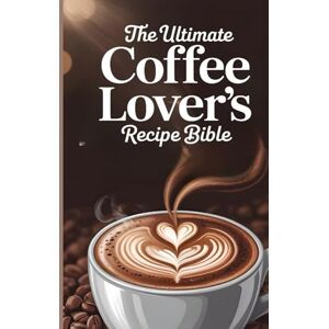 Prince, Shamaz The Ultimate Coffee Lover’s Recipe Bible: Over 200 Delicious Recipes and Barista Tips for Brewing the Perfect Cup at Home Prince, Shamaz The Ultimate Coffee Lover’s Recipe Bible: Over 200 Delicious Recipes and Barista Tips for Brewing the Perfect Cup at Home