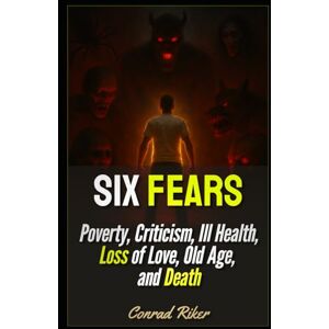Riker, Conrad Six Fears: Poverty, Criticism, Ill Health, Loss of Love, Old Age, and Death (Redpilled Wisdom (satire)) Riker, Conrad Six Fears: Poverty, Criticism, Ill Health, Loss of Love, Old Age, and Death (Redpilled Wisdom (satire))