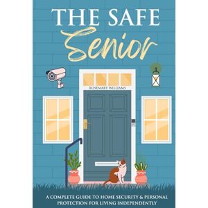 Williams, Rosemary The Safe Senior: A Complete Guide to Home Security and Personal Protection for Living Independently Williams, Rosemary The Safe Senior: A Complete Guide to Home Security and Personal Protection for Living Independently