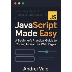 Vale, Andrei JavaScript Made Easy: A Beginner's Practical Guide to Coding Interactive Web Pages Vale, Andrei JavaScript Made Easy: A Beginner's Practical Guide to Coding Interactive Web Pages
