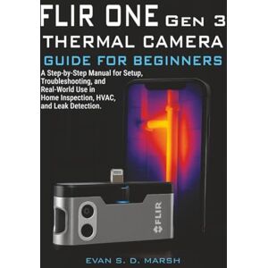 S. D. MARSH, EVAN FLIR ONE Gen 3 THERMAL CAMERA GUIDE FOR BEGINNERS: A Step-by-Step Manual for Setup, Troubleshooting, and Real-World Use in Home Inspection, HVAC, and Leak Detection S. D. MARSH, EVAN FLIR ONE Gen 3 THERMAL CAMERA GUIDE FOR BEGINNERS: A Step-by-Step Manual for Setup, Troubleshooting, and Real-World Use in Home Inspection, HVAC, and Leak Detection