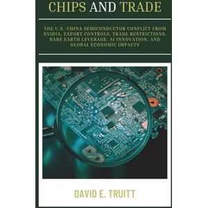 Truitt, David E. Chips and Trade: The U.S.-China Semiconductor Conflict from Nvidia, Export Controls, Trade Restrictions, Rare Earth Leverage, AI Innovation, and Global Economic Impacts Truitt, David E. Chips and Trade: The U.S.-China Semiconductor Conflict from Nvidia, Export Controls, Trade Restrictions, Rare Earth Leverage, AI Innovation, and Global Economic Impacts