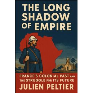 Peltier, Julien The Long Shadow of Empire: France’s Colonial Past and the Struggle for Its Future (France and Empire: From Napoleon to Decolonization) Peltier, Julien The Long Shadow of Empire: France’s Colonial Past and the Struggle for Its Future (France and Empire: From Napoleon to Decolonization)