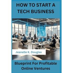 Douglas, Jeanelle K. HOW TO START A TECH BUSINESS: Blueprint For Profitable Online Ventures Douglas, Jeanelle K. HOW TO START A TECH BUSINESS: Blueprint For Profitable Online Ventures