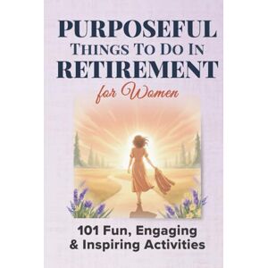 Press, Silver Purposeful Things To Do In Retirement For Women: 101 Fun, Engaging and Inspiring Activties (Purposeful Retirement) Press, Silver Purposeful Things To Do In Retirement For Women: 101 Fun, Engaging and Inspiring Activties (Purposeful Retirement)