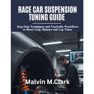 M. Clark, Malvin Race Car Suspension Tuning Guide: Step‑by‑Step Techniques and Trackside Workflows to Boost Grip, Balance, and Lap Times M. Clark, Malvin Race Car Suspension Tuning Guide: Step‑by‑Step Techniques and Trackside Workflows to Boost Grip, Balance, and Lap Times