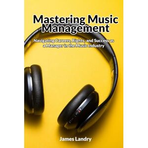 Landry, James Mastering Music Management: Navigating Careers, Rights, and Success as a Manager in the Music Industry Landry, James Mastering Music Management: Navigating Careers, Rights, and Success as a Manager in the Music Industry